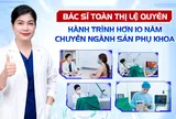 Bác sĩ Toàn Thị Lệ Quyên - Hành trình hơn 10 năm chuyên ngành Sản phụ khoa